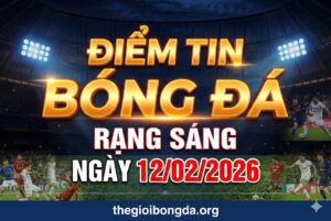 Điểm tin bóng đá rạng sáng ngày 12/02/2026