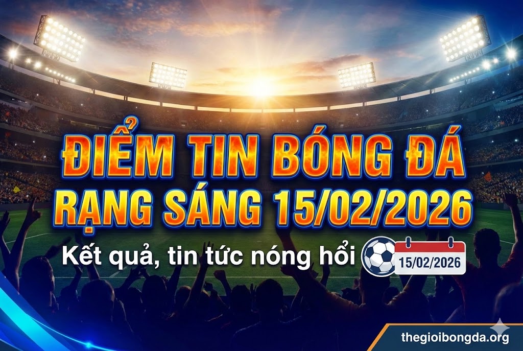 Điềm tin bóng đá rạng sáng ngày 15/02/2026