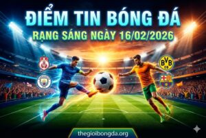 Điềm tin bóng đá rạng sáng ngày 16/02/2026