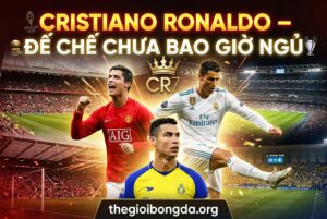 Cristiano Ronaldo – Đế chế chưa bao giờ ngủ