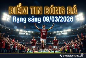 Điểm tin bóng đá rạng sáng ngày 09/03/2026