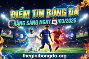 Điểm tin bóng đá rạng sáng ngày 18/03/2026