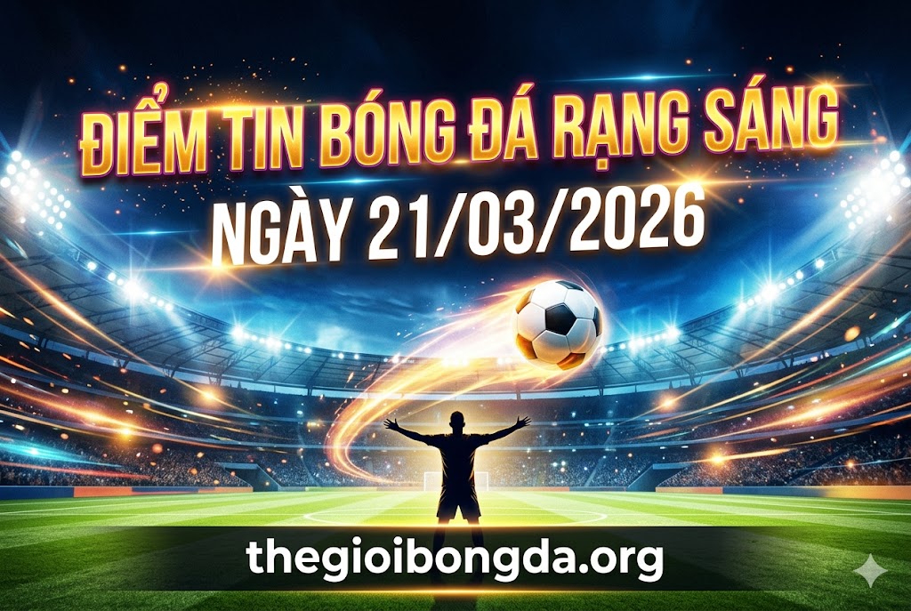 Điểm tin bóng đá rạng sáng ngày 21/03/2026