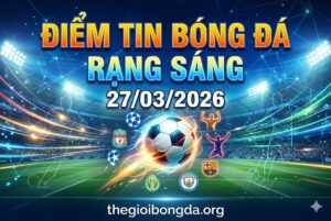 Điểm tin bóng đá rạng sáng ngày 27/03/2026