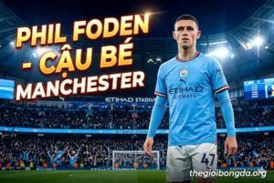 Phil Foden – Cậu bé Manchester