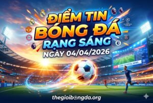 Điểm tin bóng đá rạng sáng ngày 04/04/2026