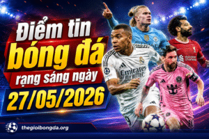 Điểm tin bóng đá rạng sáng ngày 27/05/2026