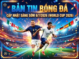Điểm tin bóng đá rạng sáng ngày 08/07/2026
