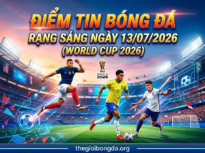 Điểm tin bóng đá rạng sáng ngày 13/07/2026