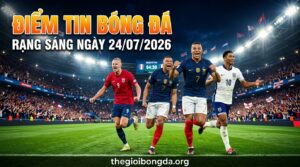 Điểm tin bóng đá rạng sáng ngày 24/07/2026
