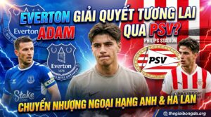 Everton dùng PSV giải quyết tương lai Adam Aznou