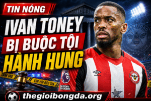 Ivan Toney bị buộc tội hành hung