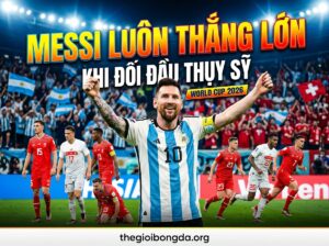 Lionel Messi luôn thắng lớn khi gặp Thụy Sĩ