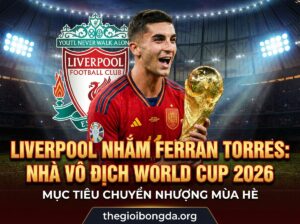 Liverpool nhắm mua Ferran Torres: Nhà vô địch World Cup 2026